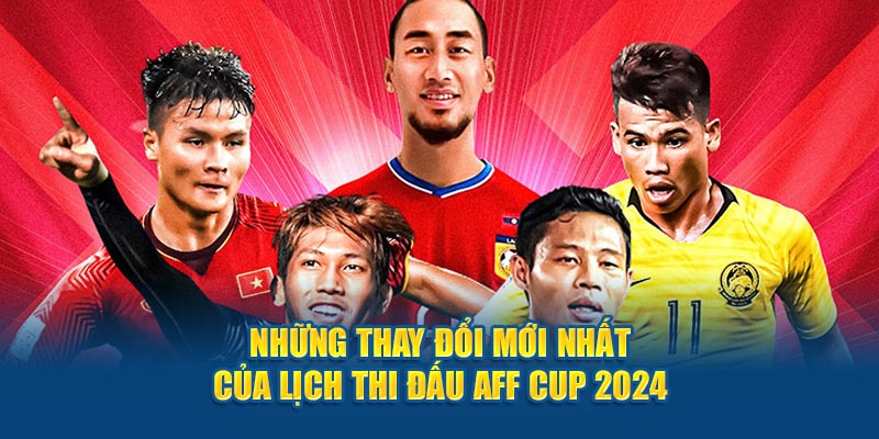 Những thay đổi mới nhất của lịch thi đấu AFF Cup 2024